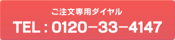 ご注文専用ダイヤル　TEL:0120-33-4147